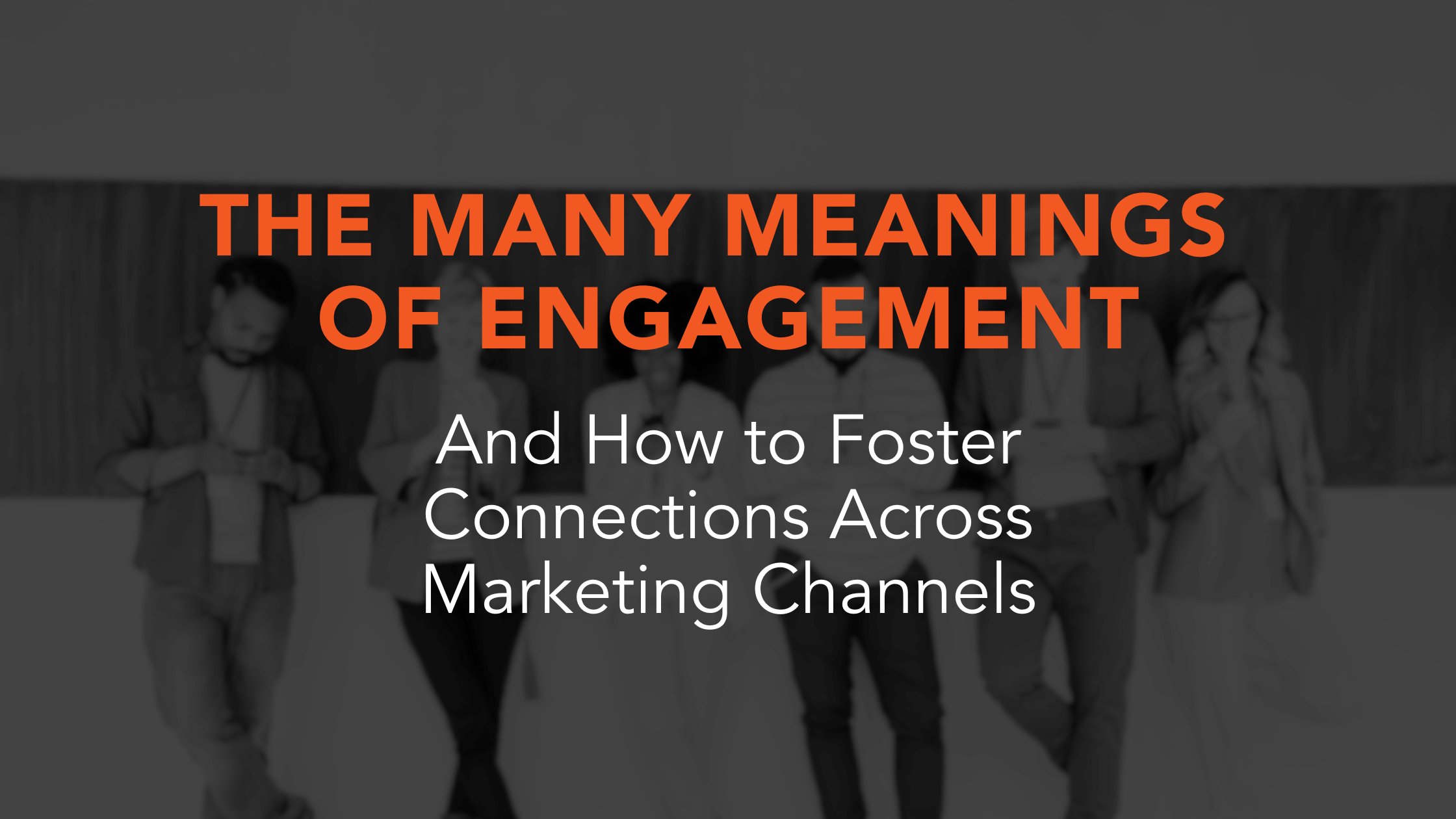 The Many Meanings of Engagement: How to Foster Connections Across Marketing Channels