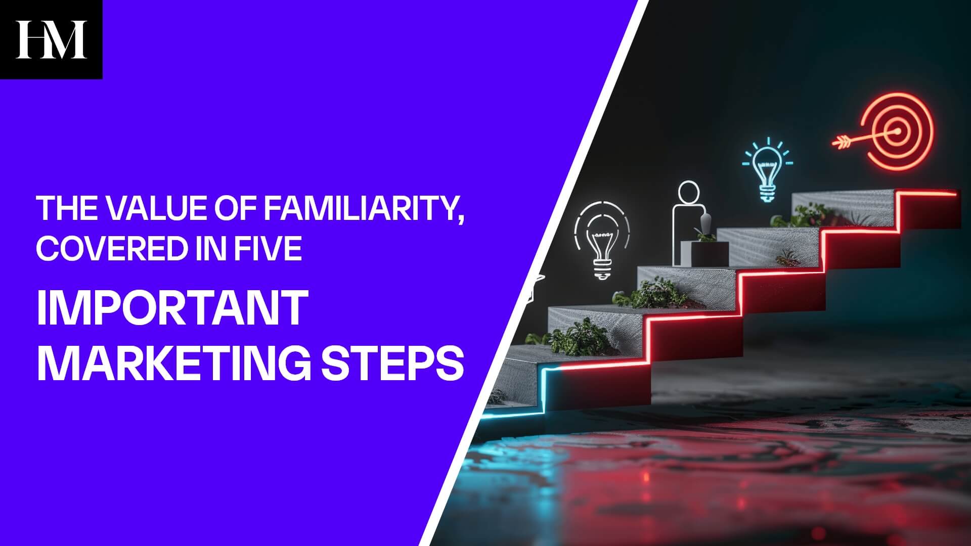 THE VALUE OF FAMILIARITY, COVERED IN FIVE IMPORTANT MARKETING STEPS